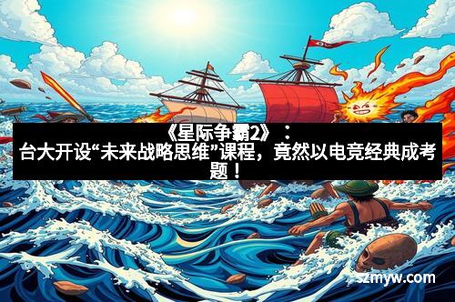 《星际争霸2》：台大开设“未来战略思维”课程，竟然以电竞经典成考题！