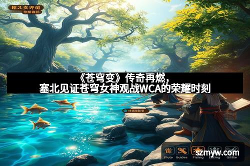 《苍穹变》传奇再燃，塞北见证苍穹女神观战WCA的荣耀时刻